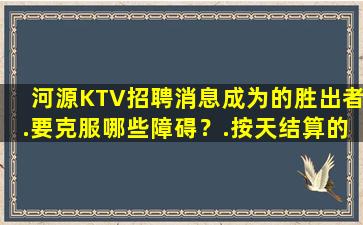 河源KTV招聘消息成为的胜出者.要克服哪些障碍？.按天结算的