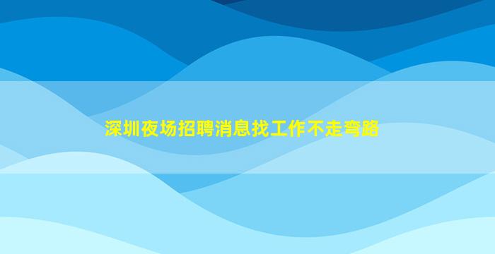 深圳夜场招聘消息找工作不走弯路